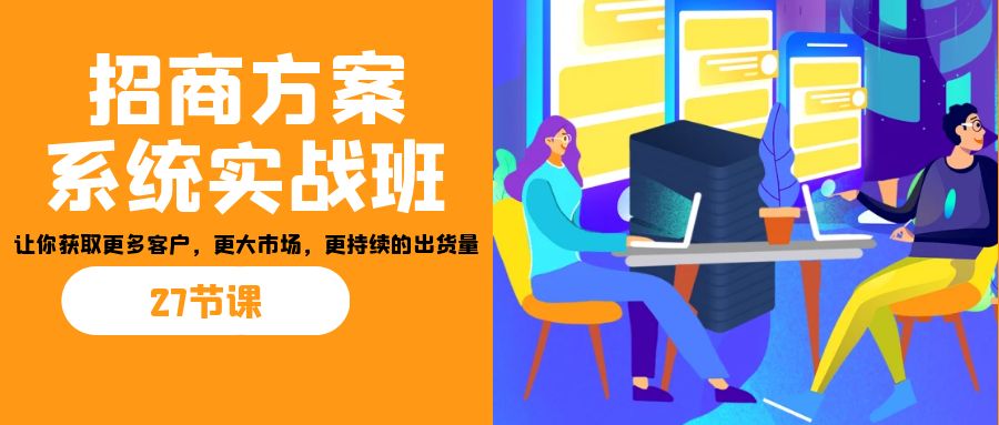 招商·方案系统实战班:让你获取更多客户,更大市场,更持续的出货量(27节)互联网行业-互联网创业-创业网-知识创造价值 新生无限可能网创星球