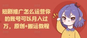 短剧推广怎么运营你的账号可以月入过万，原创+搬运教程互联网行业-互联网创业-创业网-知识创造价值 新生无限可能网创星球