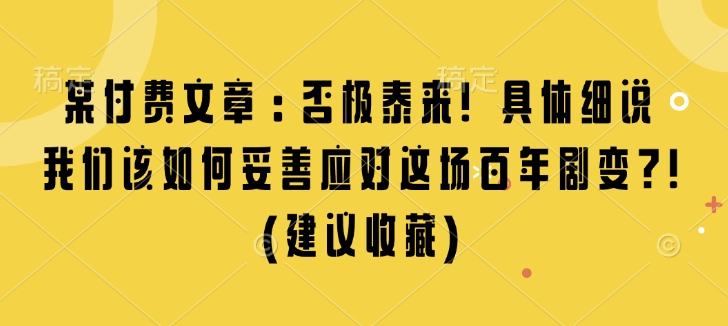 某付费文章：否极泰来! 具体细说 我们该如何妥善应对这场百年剧变!(建议收藏)互联网行业-互联网创业-创业网-知识创造价值 新生无限可能网创星球