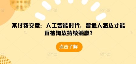 某付费文章：人工智能时代，普通人怎么才能不被淘汰持续躺赢?互联网行业-互联网创业-创业网-知识创造价值 新生无限可能网创星球