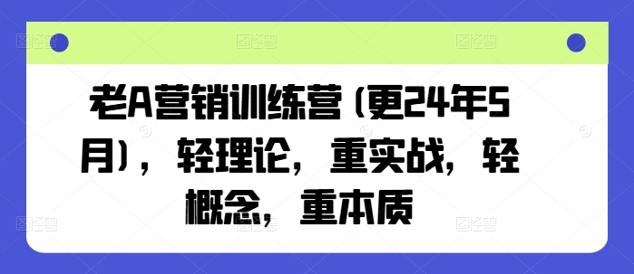 老A营销训练营(更24年12月)，轻理论，重实战，轻概念，重本质互联网行业-互联网创业-创业网-知识创造价值 新生无限可能网创星球