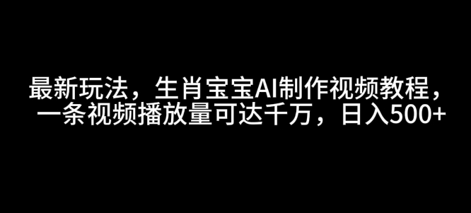 最新玩法，生肖宝宝AI制作视频教程，一条视频播放量可达千万，日入5张【揭秘】互联网行业-互联网创业-创业网-知识创造价值 新生无限可能网创星球