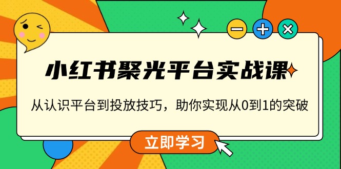 小红书 聚光平台实战课，从认识平台到投放技巧，助你实现从0到1的突破互联网行业-互联网创业-创业网-知识创造价值 新生无限可能网创星球