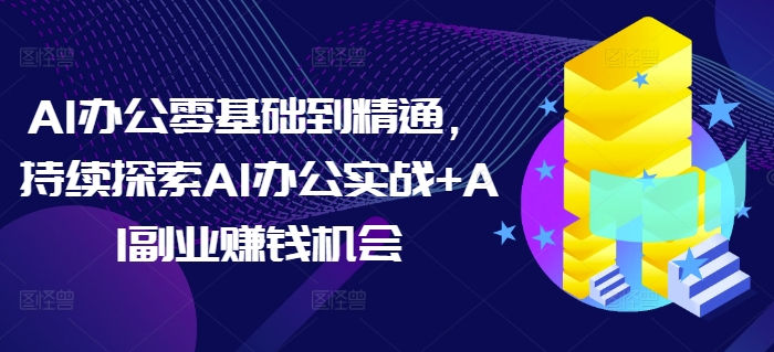 AI办公零基础到精通，持续探索AI办公实战+AI副业赚钱机会互联网行业-互联网创业-创业网-知识创造价值 新生无限可能网创星球