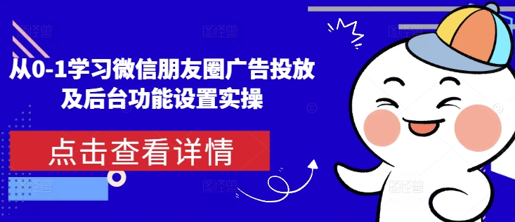从0-1学习微信朋友圈广告投放及后台功能设置实操互联网行业-互联网创业-创业网-知识创造价值 新生无限可能网创星球