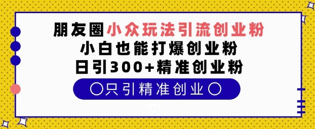 朋友圈小众玩法引流创业粉，小白也能打爆创业粉，日引300+精准创业粉【揭秘】互联网行业-互联网创业-创业网-知识创造价值 新生无限可能网创星球