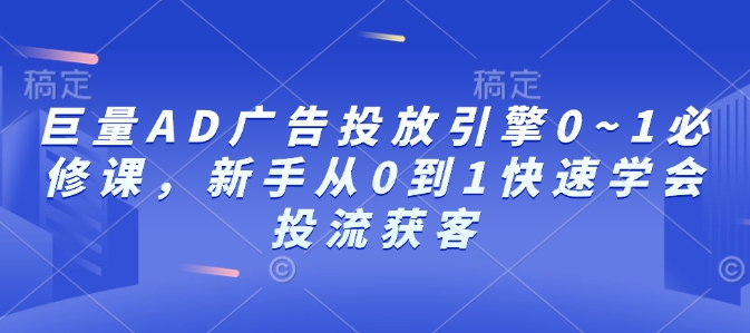 巨量AD广告投放引擎0~1必修课,新手从0到1快速学会投流获客互联网行业-互联网创业-创业网-知识创造价值 新生无限可能网创星球