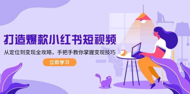 打造爆款小红书短视频，从定位到变现全攻略，手把手教你掌握变现技巧互联网行业-互联网创业-创业网-知识创造价值 新生无限可能网创星球