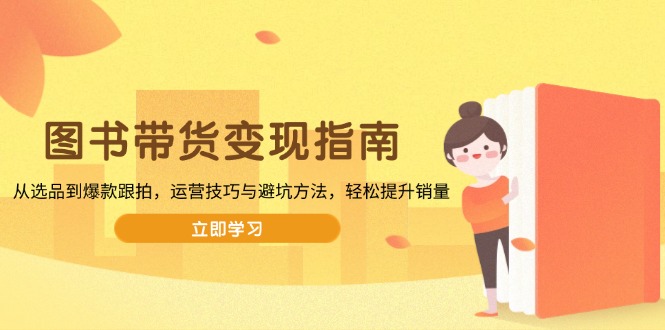 图书带货变现指南，从选品到爆款跟拍，运营技巧与避坑方法，轻松提升销量互联网行业-互联网创业-创业网-知识创造价值 新生无限可能网创星球