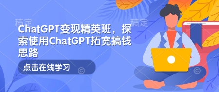 ChatGPT变现精英班,探索使用ChatGPT拓宽搞钱思路互联网行业-互联网创业-创业网-知识创造价值 新生无限可能网创星球