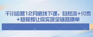 千川运营12月底线下课，自然流+付费+短视频让你实现全链路爆单互联网行业-互联网创业-创业网-知识创造价值 新生无限可能网创星球