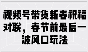 视频号带货新春祝福对联，春节前最后一波风口玩法互联网行业-互联网创业-创业网-知识创造价值 新生无限可能网创星球
