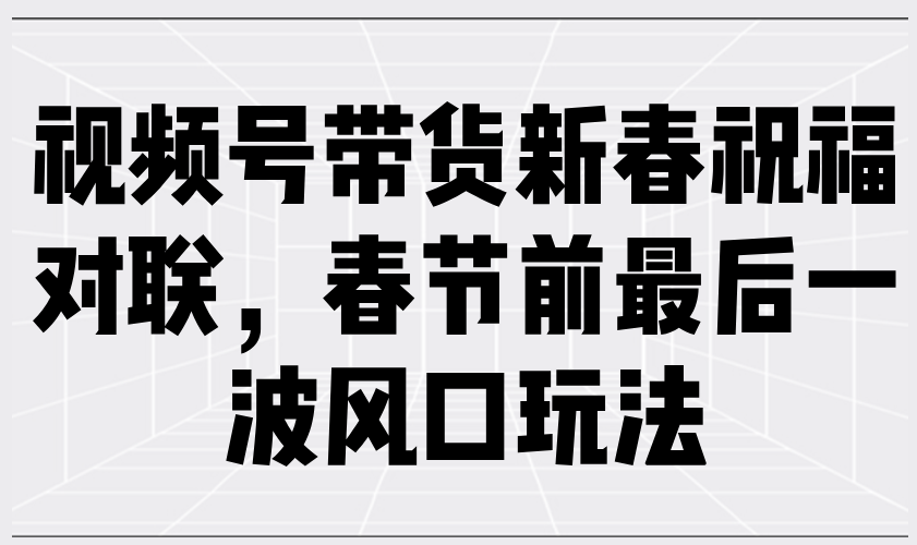 视频号带货新春祝福对联，春节前最后一波风口玩法互联网行业-互联网创业-创业网-知识创造价值 新生无限可能网创星球