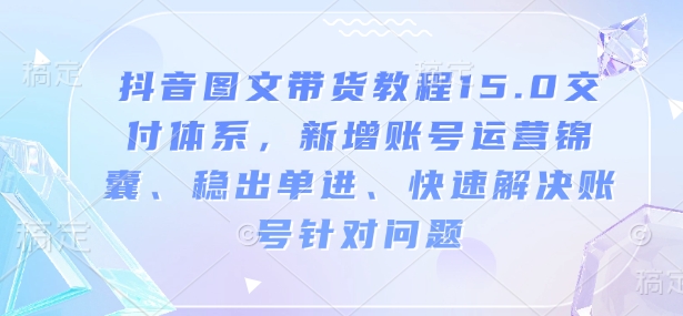 抖音图文带货教程15.0交付体系,新增账号运营锦囊、稳出单进、快速解决账号针对问题互联网行业-互联网创业-创业网-知识创造价值 新生无限可能网创星球