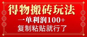 得物搬砖无门槛玩法，一单利润100+，无脑操作会复制粘贴就行互联网行业-互联网创业-创业网-知识创造价值 新生无限可能网创星球
