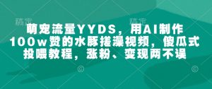 萌宠流量YYDS，用AI制作100w赞的水豚搓澡视频，傻瓜式投喂教程，涨粉、变现两不误互联网行业-互联网创业-创业网-知识创造价值 新生无限可能网创星球