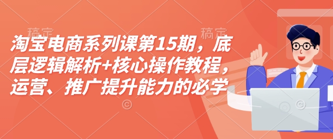 淘宝电商系列课第15期，底层逻辑解析+核心操作教程，运营、推广提升能力的必学课程+配套资料互联网行业-互联网创业-创业网-知识创造价值 新生无限可能网创星球