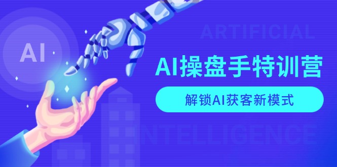 AI-操盘手特训营，解锁AI获客新模式，全面掌握AI商业应用与提示词技巧互联网行业-互联网创业-创业网-知识创造价值 新生无限可能网创星球