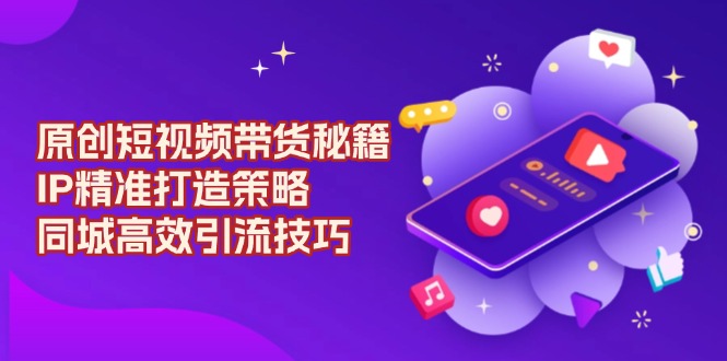 原创 短视频带货秘籍，IP精准打造策略，同城高效引流技巧互联网行业-互联网创业-创业网-知识创造价值 新生无限可能网创星球