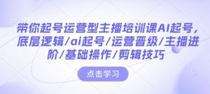 带你起号运营型主播培训课AI起号，底层逻辑/ai起号/运营晋级/主播进阶/基础操作/剪辑技巧互联网行业-互联网创业-创业网-知识创造价值 新生无限可能网创星球