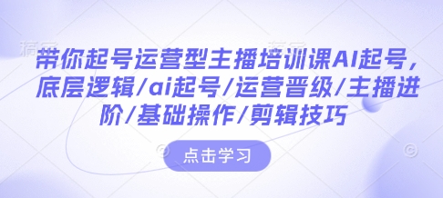 带你起号运营型主播培训课AI起号，底层逻辑/ai起号/运营晋级/主播进阶/基础操作/剪辑技巧互联网行业-互联网创业-创业网-知识创造价值 新生无限可能网创星球