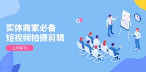 实体商家必备！短视频拍摄剪辑，从基础到进阶 全面提升视频质量与获客效果互联网行业-互联网创业-创业网-知识创造价值 新生无限可能网创星球