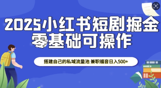 2025小红书短剧掘金,搭建自己的私域流量池,兼职福音日入5张互联网行业-互联网创业-创业网-知识创造价值 新生无限可能网创星球