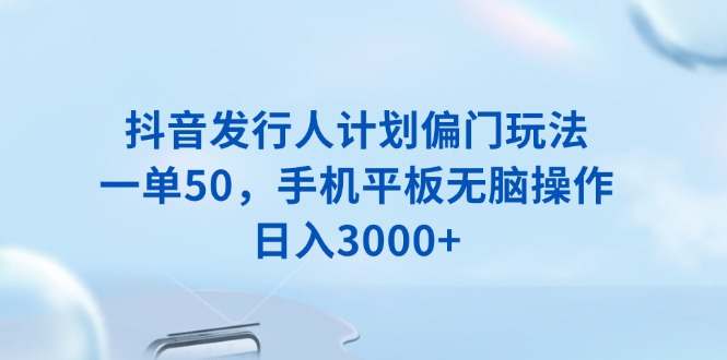 抖音发行人计划偏门玩法，一单50，手机平板无脑操作，日入3000+互联网行业-互联网创业-创业网-知识创造价值 新生无限可能网创星球