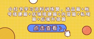 小红书学习资料训练营，选品篇+账号搭建篇+店铺搭建篇+内容篇+私域篇+后端升级篇互联网行业-互联网创业-创业网-知识创造价值 新生无限可能网创星球