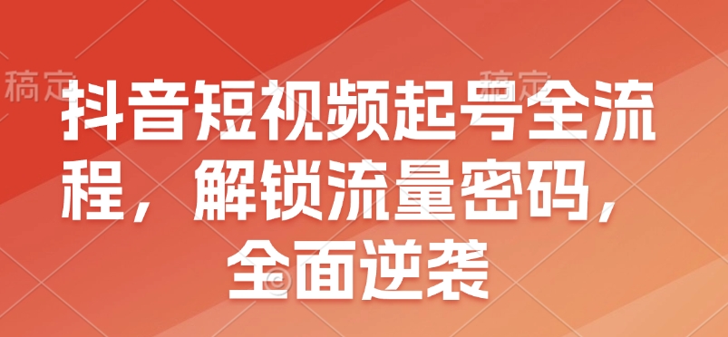 抖音短视频起号全流程，解锁流量密码，全面逆袭互联网行业-互联网创业-创业网-知识创造价值 新生无限可能网创星球