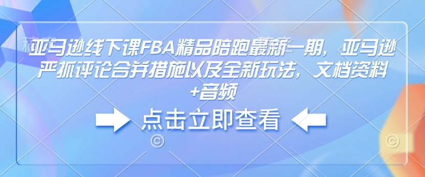 亚马逊线下课FBA精品陪跑最新一期，亚马逊严抓评论合并措施以及全新玩法，文档资料+音频互联网行业-互联网创业-创业网-知识创造价值 新生无限可能网创星球