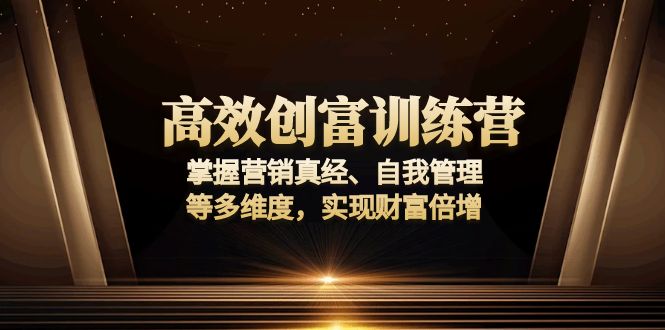 高效创富训练营：掌握营销真经、自我管理等多维度，实现财富倍增互联网行业-互联网创业-创业网-知识创造价值 新生无限可能网创星球