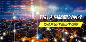 节后大盘将如何演绎，延续反弹还是向下调整，关键时间点和空间位待解互联网行业-互联网创业-创业网-知识创造价值 新生无限可能网创星球