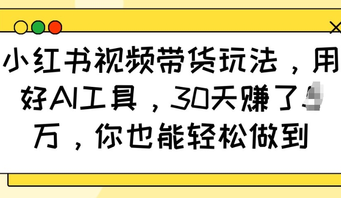 小红书视频带货玩法，用好AI工具，30天收益过W，你也能轻松做到互联网行业-互联网创业-创业网-知识创造价值 新生无限可能网创星球