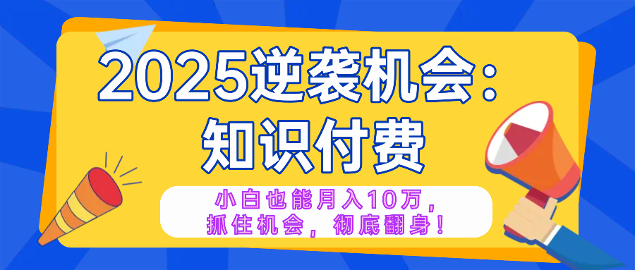 2025逆袭项目——知识付费，小白也能月入10万年入百万，抓住机会彻底翻…互联网行业-互联网创业-创业网-知识创造价值 新生无限可能网创星球
