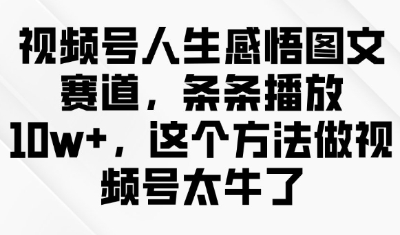 视频号人生感悟图文赛道，条条播放10w+，这个方法做视频号太牛了互联网行业-互联网创业-创业网-知识创造价值 新生无限可能网创星球