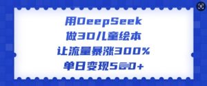 用DeepSeek做3D儿童绘本，让流量暴涨300%，单日变现多张互联网行业-互联网创业-创业网-知识创造价值 新生无限可能网创星球