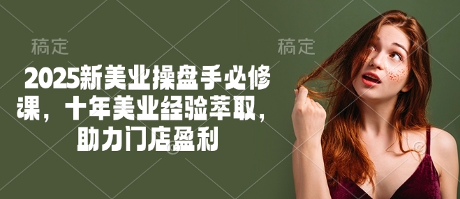 2025新美业操盘手必修课，十年美业经验萃取，助力门店盈利互联网行业-互联网创业-创业网-知识创造价值 新生无限可能网创星球