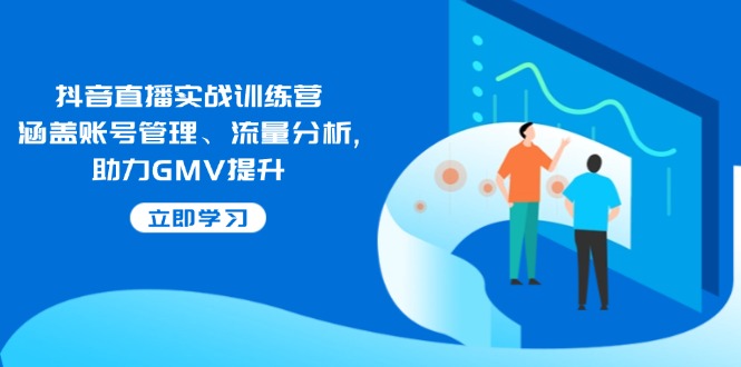 抖音直播实战训练营:涵盖账号管理、流量分析, 助力GMV提升互联网行业-互联网创业-创业网-知识创造价值 新生无限可能网创星球