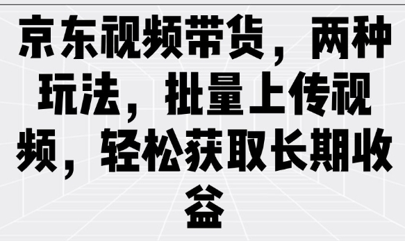 京东视频带货，两种玩法，批量上传视频，轻松获取长期收益互联网行业-互联网创业-创业网-知识创造价值 新生无限可能网创星球