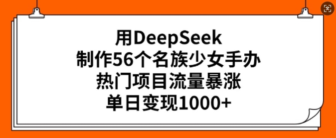 用DeepSeek制作56个名族少女手办,热门项目流量暴涨,单日变现多张互联网行业-互联网创业-创业网-知识创造价值 新生无限可能网创星球