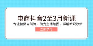 电商抖音2至3月新课：专注拉爆自然流，助力主播破圈，详解新规政策互联网行业-互联网创业-创业网-知识创造价值 新生无限可能网创星球