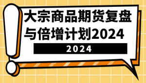 大宗商品期货复盘与倍增计划：识别市场趋势、优化交易策略，提升盈利能力！(更新)互联网行业-互联网创业-创业网-知识创造价值 新生无限可能网创星球
