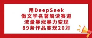 用DeepSeek做文学名著解读赛道，流量暴涨暴力变现，89条作品变现20W互联网行业-互联网创业-创业网-知识创造价值 新生无限可能网创星球