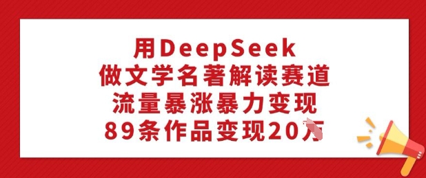 用DeepSeek做文学名著解读赛道，流量暴涨暴力变现，89条作品变现20W互联网行业-互联网创业-创业网-知识创造价值 新生无限可能网创星球