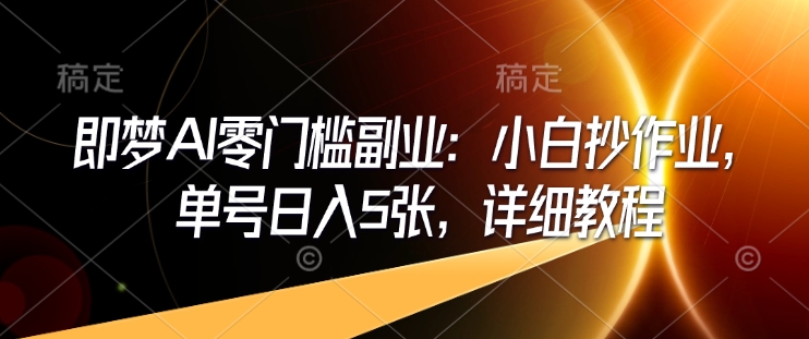 即梦AI零门槛副业：小白抄作业，单号日入5张，详细教程互联网行业-互联网创业-创业网-知识创造价值 新生无限可能网创星球