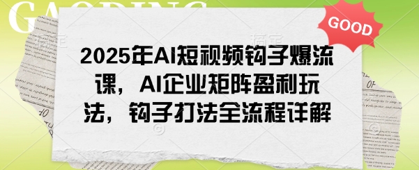 2025年AI短视频钩子爆流课，AI企业矩阵盈利玩法，钩子打法全流程详解互联网行业-互联网创业-创业网-知识创造价值 新生无限可能网创星球