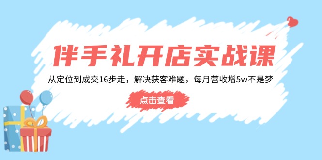 伴手礼开店实战课:从定位到成交16步走,解决获客难题,每月营收增5w+互联网行业-互联网创业-创业网-知识创造价值 新生无限可能网创星球