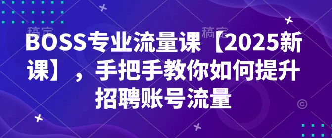 BOSS专业流量课【2025新课】，手把手教你如何提升招聘账号流量互联网行业-互联网创业-创业网-知识创造价值 新生无限可能网创星球