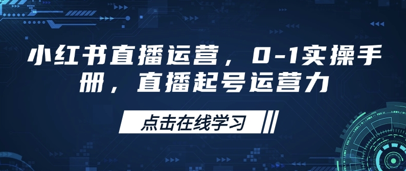 小红书直播运营，0-1实操手册，直播起号运营力互联网行业-互联网创业-创业网-知识创造价值 新生无限可能网创星球